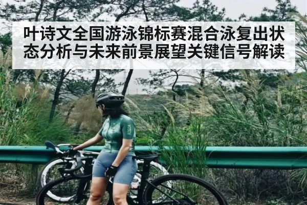 叶诗文全国游泳锦标赛混合泳复出状态分析与未来前景展望关键信号解读